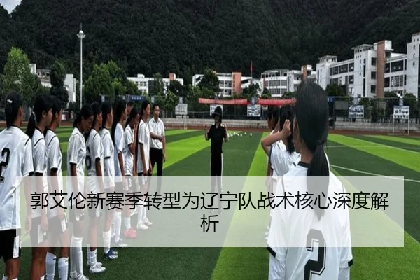 郭艾伦新赛季转型为辽宁队战术核心深度解析
